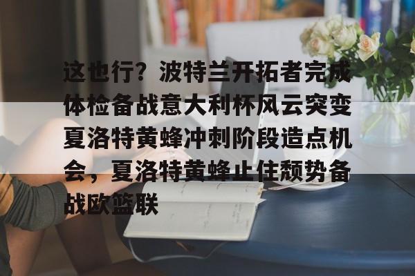 星空体育官网-这也行？波特兰开拓者完成体检备战意大利杯风云突变夏洛特黄蜂冲刺阶段造点机会，夏洛特黄蜂止住颓势备战欧篮联的简单介绍