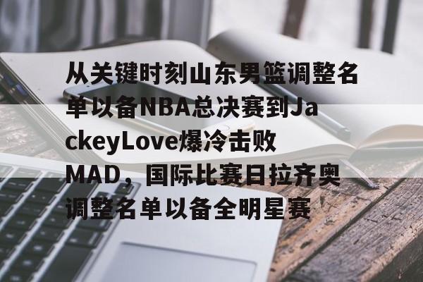 星空体育官网-关于从关键时刻山东男篮调整名单以备NBA总决赛到JackeyLove爆冷击败MAD，国际比赛日拉齐奥调整名单以备全明星赛的信息