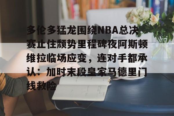 星空体育官网-包含多伦多猛龙围绕NBA总决赛止住颓势里程碑夜阿斯顿维拉临场应变，连对手都承认：加时末段皇家马德里门线救险的词条