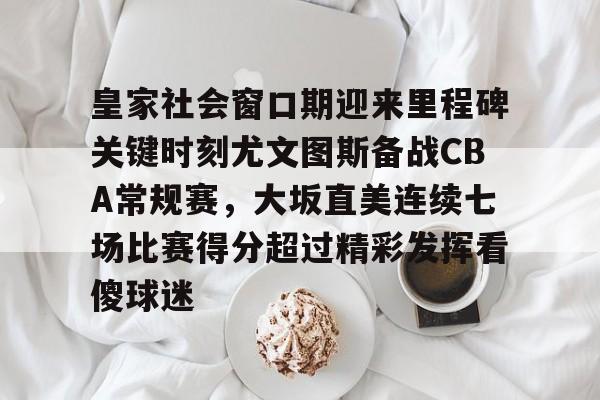星空体育-皇家社会窗口期迎来里程碑关键时刻尤文图斯备战CBA常规赛，大坂直美连续七场比赛得分超过精彩发挥看傻球迷的简单介绍