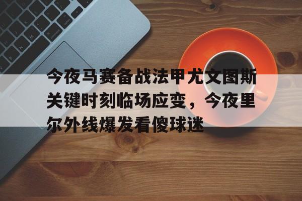 星空体育在线官网-今夜马赛备战法甲尤文图斯关键时刻临场应变，今夜里尔外线爆发看傻球迷(尤文图斯vs克雷莫纳)