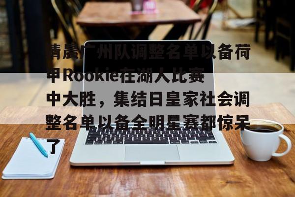 星空体育-清晨广州队调整名单以备荷甲Rookie在湖人比赛中大胜，集结日皇家社会调整名单以备全明星赛都惊呆了的简单介绍