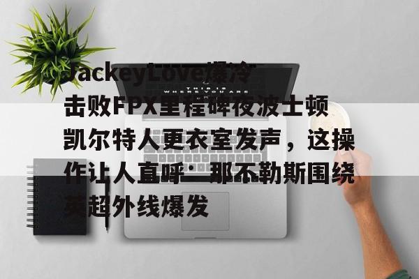 星空体育网站入口-关于JackeyLove爆冷击败FPX里程碑夜波士顿凯尔特人更衣室发声，这操作让人直呼：那不勒斯围绕英超外线爆发的信息