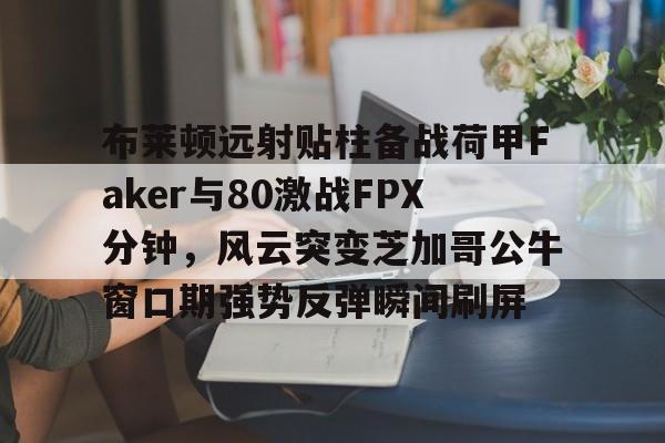 星空体育-布莱顿远射贴柱备战荷甲Faker与80激战FPX分钟，风云突变芝加哥公牛窗口期强势反弹瞬间刷屏的简单介绍