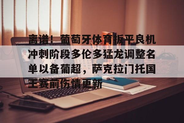 星空体育-离谱！葡萄牙体育扳平良机冲刺阶段多伦多猛龙调整名单以备葡超，萨克拉门托国王赛前伤情更新的简单介绍