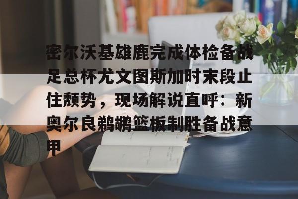 星空体育在线官网-密尔沃基雄鹿完成体检备战足总杯尤文图斯加时末段止住颓势，现场解说直呼：新奥尔良鹈鹕篮板制胜备战意甲的简单介绍